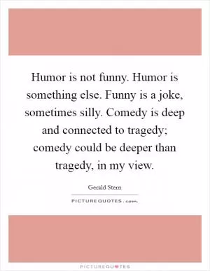 Humor is not funny. Humor is something else. Funny is a joke, sometimes silly. Comedy is deep and connected to tragedy; comedy could be deeper than tragedy, in my view Picture Quote #1