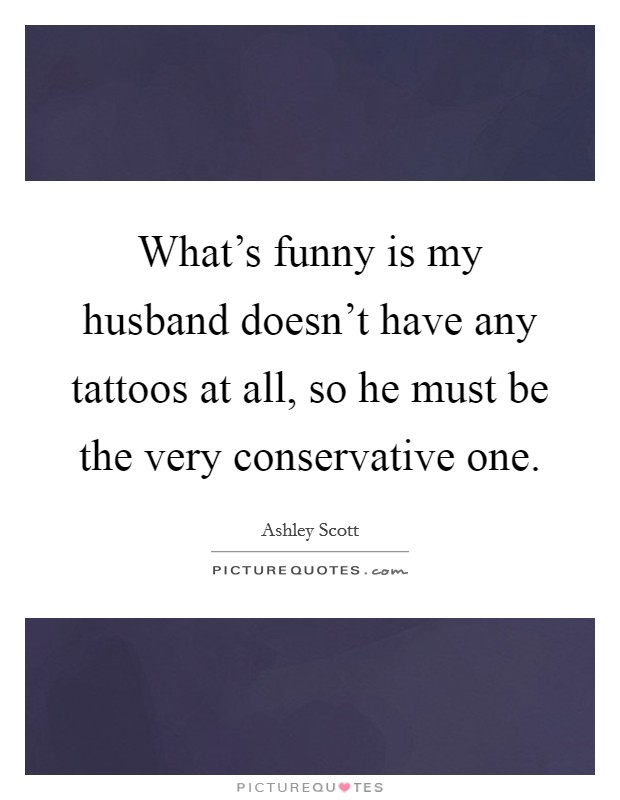 What's funny is my husband doesn't have any tattoos at all, so he must be the very conservative one. Picture Quote #1