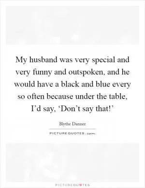 My husband was very special and very funny and outspoken, and he would have a black and blue every so often because under the table, I’d say, ‘Don’t say that!’ Picture Quote #1