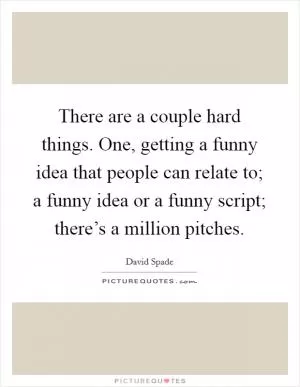 There are a couple hard things. One, getting a funny idea that people can relate to; a funny idea or a funny script; there’s a million pitches Picture Quote #1