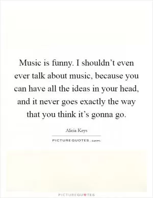 Music is funny. I shouldn’t even ever talk about music, because you can have all the ideas in your head, and it never goes exactly the way that you think it’s gonna go Picture Quote #1