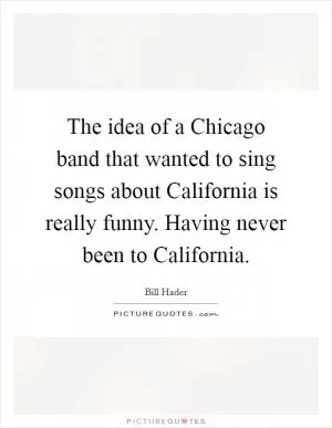 The idea of a Chicago band that wanted to sing songs about California is really funny. Having never been to California Picture Quote #1