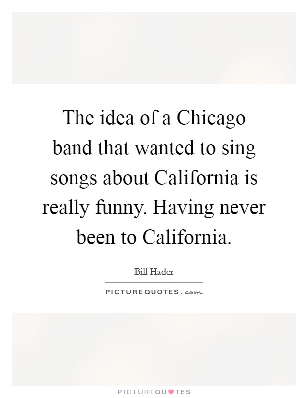 The idea of a Chicago band that wanted to sing songs about California is really funny. Having never been to California. Picture Quote #1