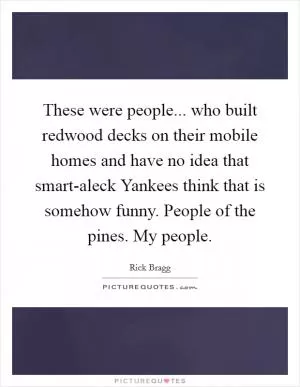 These were people... who built redwood decks on their mobile homes and have no idea that smart-aleck Yankees think that is somehow funny. People of the pines. My people Picture Quote #1