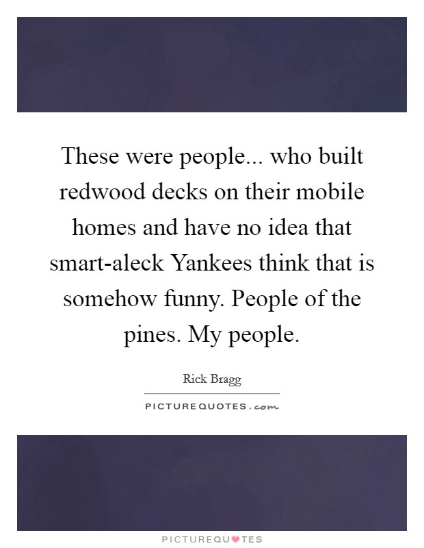These were people... who built redwood decks on their mobile homes and have no idea that smart-aleck Yankees think that is somehow funny. People of the pines. My people. Picture Quote #1