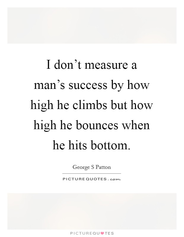 I don't measure a man's success by how high he climbs but how high he bounces when he hits bottom. Picture Quote #1