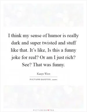 I think my sense of humor is really dark and super twisted and stuff like that. It’s like, Is this a funny joke for real? Or am I just rich? See? That was funny Picture Quote #1