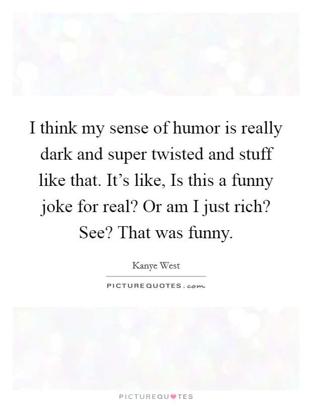 I think my sense of humor is really dark and super twisted and stuff like that. It's like, Is this a funny joke for real? Or am I just rich? See? That was funny. Picture Quote #1