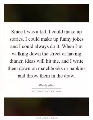 Since I was a kid, I could make up stories, I could make up funny jokes and I could always do it. When I’m walking down the street or having dinner, ideas will hit me, and I write them down on matchbooks or napkins and throw them in the draw Picture Quote #1