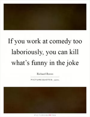 If you work at comedy too laboriously, you can kill what’s funny in the joke Picture Quote #1