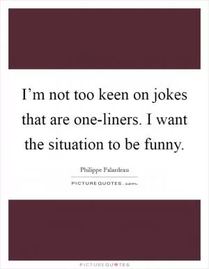 I’m not too keen on jokes that are one-liners. I want the situation to be funny Picture Quote #1