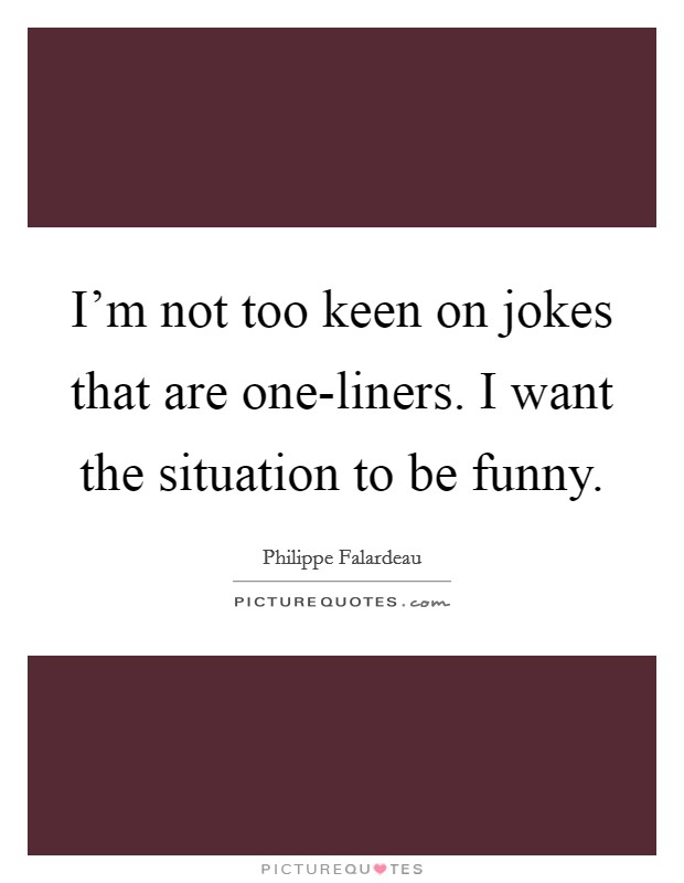 I'm not too keen on jokes that are one-liners. I want the situation to be funny. Picture Quote #1