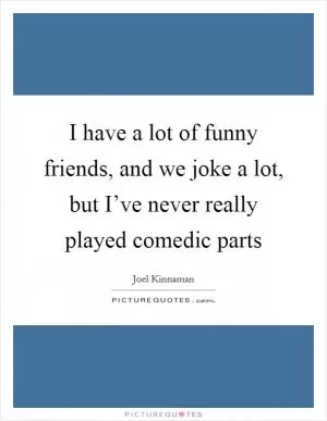 I have a lot of funny friends, and we joke a lot, but I’ve never really played comedic parts Picture Quote #1