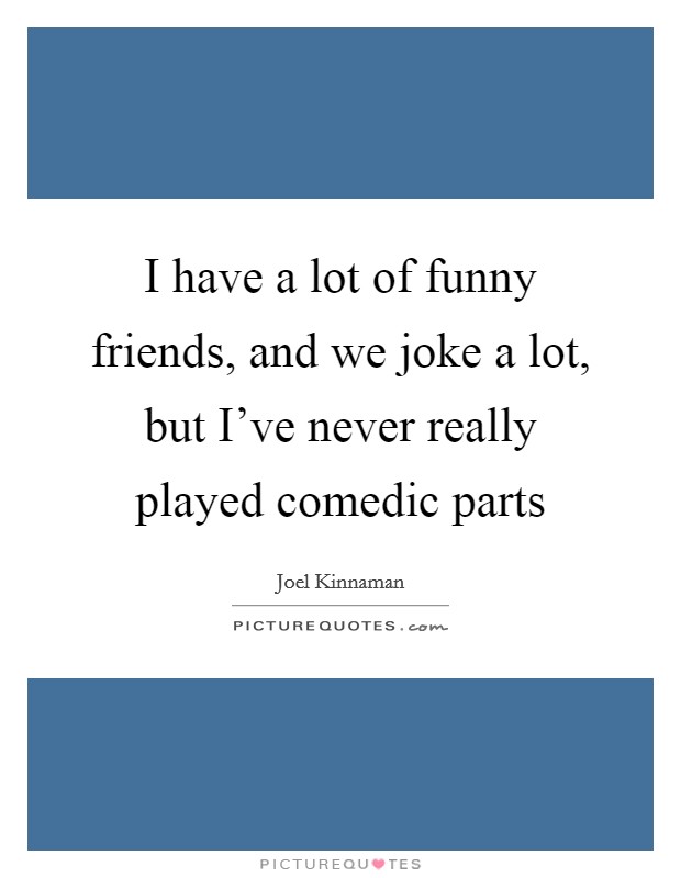 I have a lot of funny friends, and we joke a lot, but I've never really played comedic parts Picture Quote #1