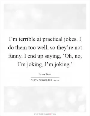 I’m terrible at practical jokes. I do them too well, so they’re not funny. I end up saying, ‘Oh, no, I’m joking, I’m joking.’ Picture Quote #1