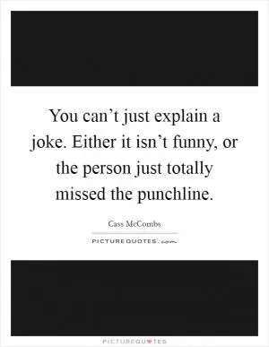 You can’t just explain a joke. Either it isn’t funny, or the person just totally missed the punchline Picture Quote #1