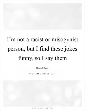 I’m not a racist or misogynist person, but I find these jokes funny, so I say them Picture Quote #1
