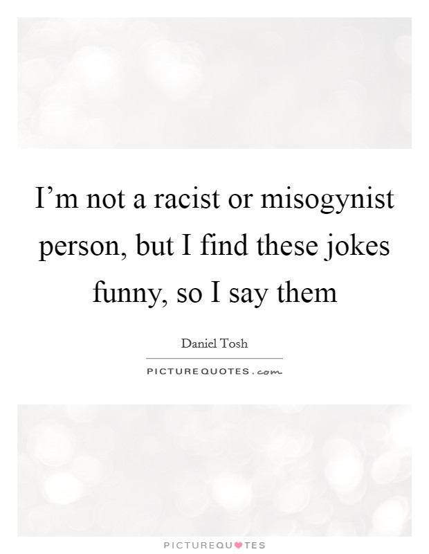 I'm not a racist or misogynist person, but I find these jokes funny, so I say them Picture Quote #1