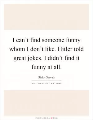 I can’t find someone funny whom I don’t like. Hitler told great jokes. I didn’t find it funny at all Picture Quote #1
