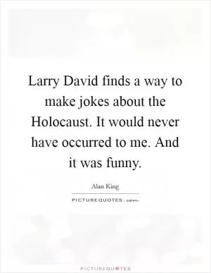 Larry David finds a way to make jokes about the Holocaust. It would never have occurred to me. And it was funny Picture Quote #1