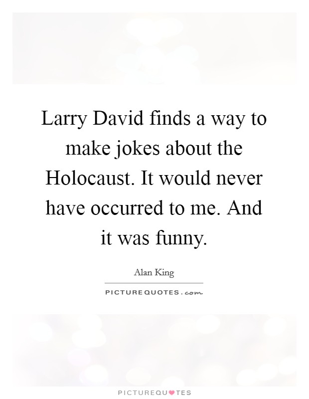 Larry David finds a way to make jokes about the Holocaust. It would never have occurred to me. And it was funny. Picture Quote #1