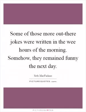 Some of those more out-there jokes were written in the wee hours of the morning. Somehow, they remained funny the next day Picture Quote #1