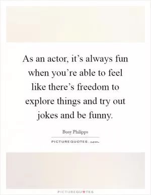 As an actor, it’s always fun when you’re able to feel like there’s freedom to explore things and try out jokes and be funny Picture Quote #1