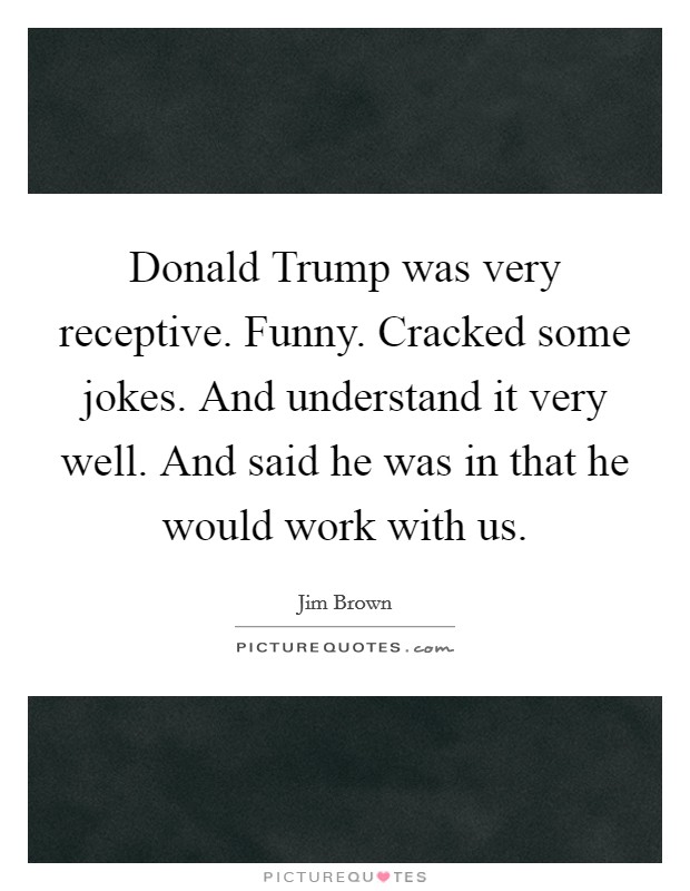 Donald Trump was very receptive. Funny. Cracked some jokes. And understand it very well. And said he was in that he would work with us. Picture Quote #1