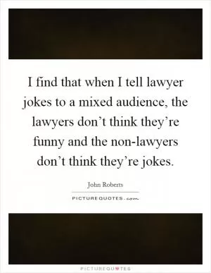 I find that when I tell lawyer jokes to a mixed audience, the lawyers don’t think they’re funny and the non-lawyers don’t think they’re jokes Picture Quote #1
