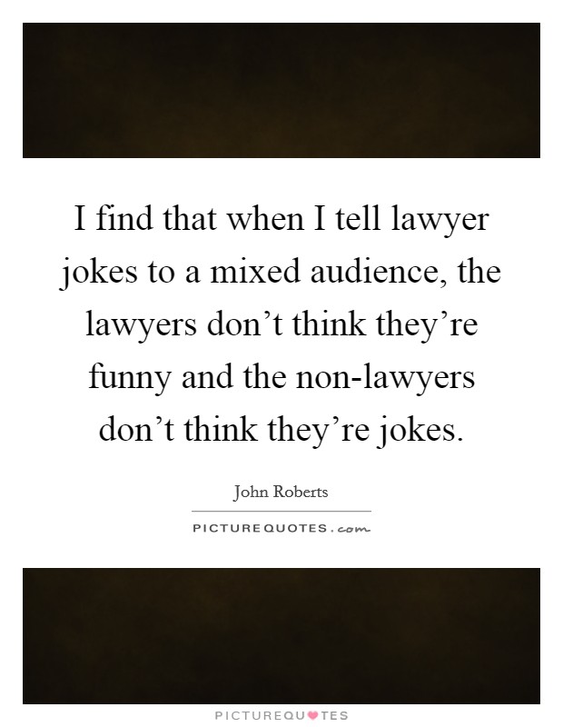 I find that when I tell lawyer jokes to a mixed audience, the lawyers don't think they're funny and the non-lawyers don't think they're jokes. Picture Quote #1