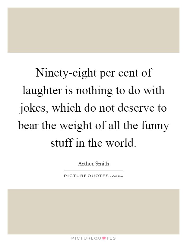 Ninety-eight per cent of laughter is nothing to do with jokes, which do not deserve to bear the weight of all the funny stuff in the world. Picture Quote #1