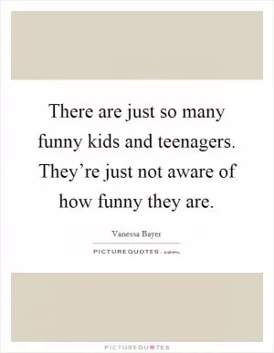 There are just so many funny kids and teenagers. They’re just not aware of how funny they are Picture Quote #1