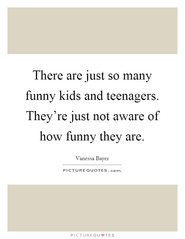 There are just so many funny kids and teenagers. They're just not aware of how funny they are. Picture Quote #1