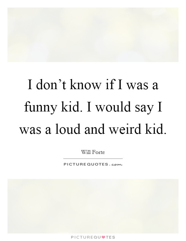 I don't know if I was a funny kid. I would say I was a loud and weird kid. Picture Quote #1