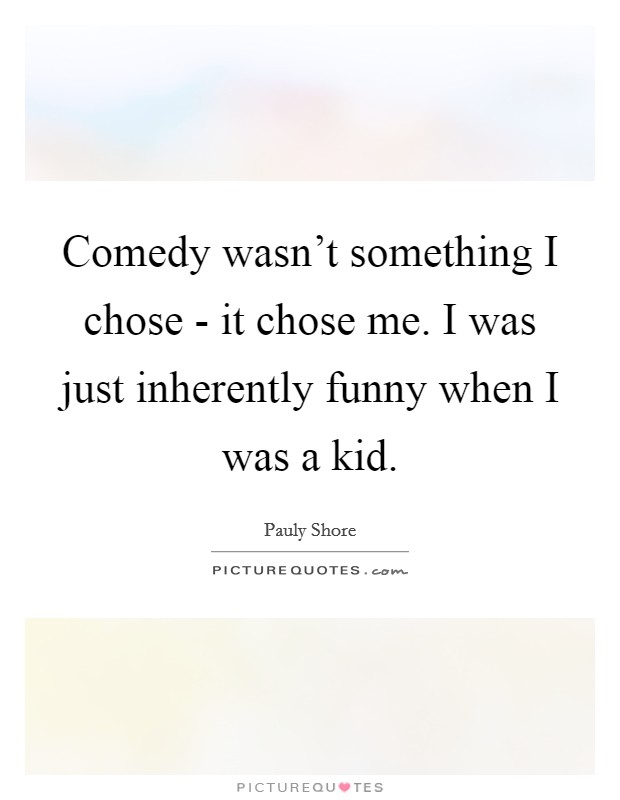 Comedy wasn't something I chose - it chose me. I was just inherently funny when I was a kid. Picture Quote #1
