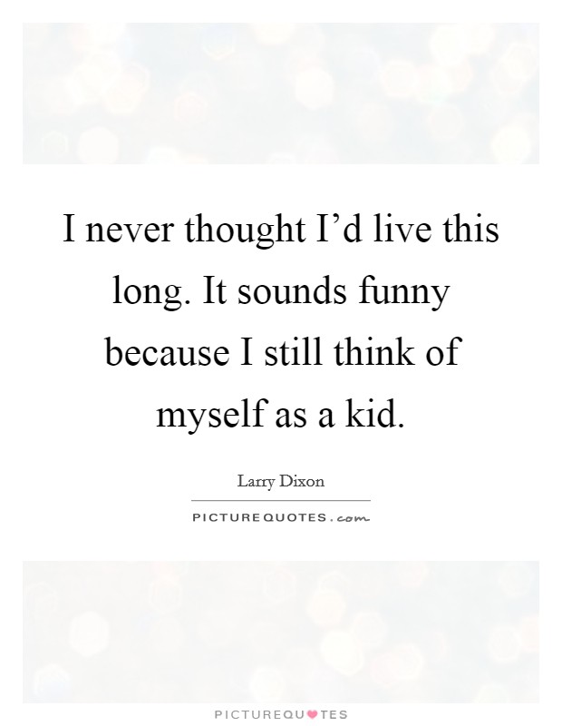I never thought I'd live this long. It sounds funny because I still think of myself as a kid. Picture Quote #1