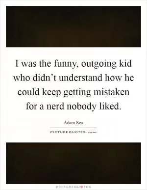 I was the funny, outgoing kid who didn’t understand how he could keep getting mistaken for a nerd nobody liked Picture Quote #1