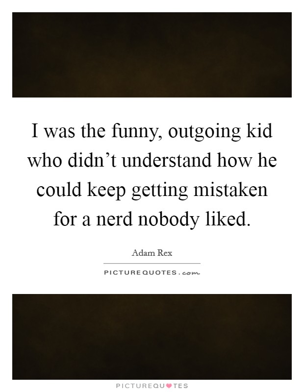 I was the funny, outgoing kid who didn't understand how he could keep getting mistaken for a nerd nobody liked. Picture Quote #1