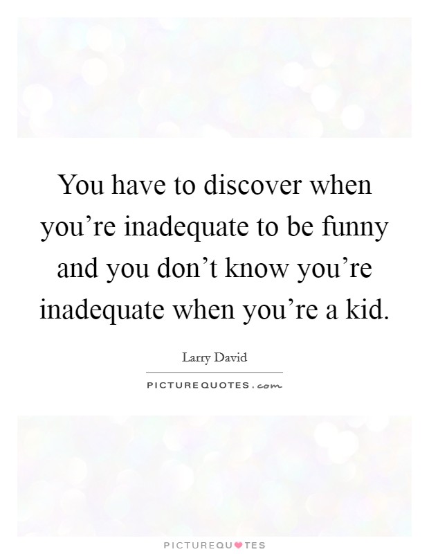 You have to discover when you're inadequate to be funny and you don't know you're inadequate when you're a kid. Picture Quote #1