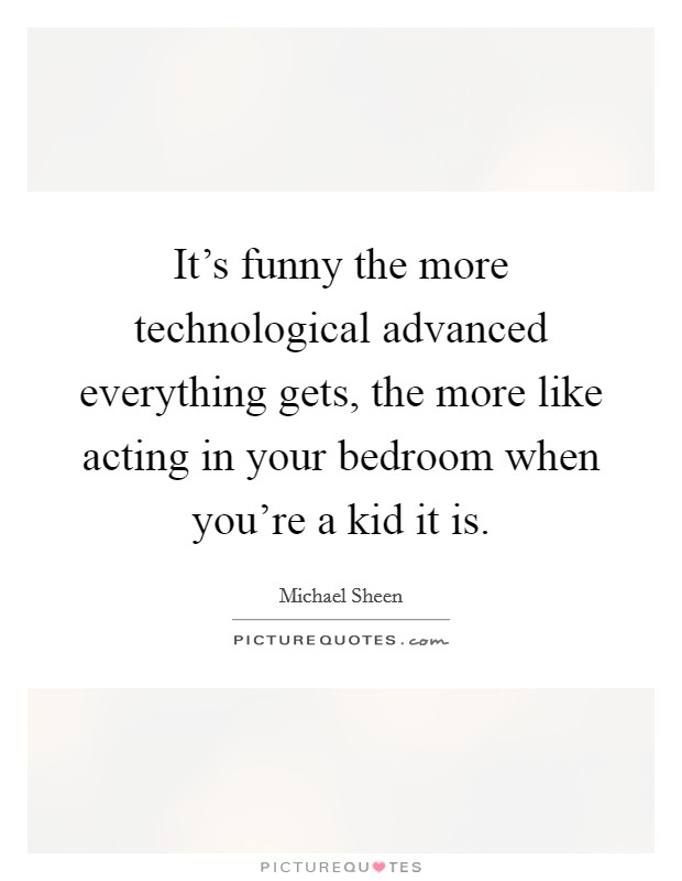 It's funny the more technological advanced everything gets, the more like acting in your bedroom when you're a kid it is. Picture Quote #1