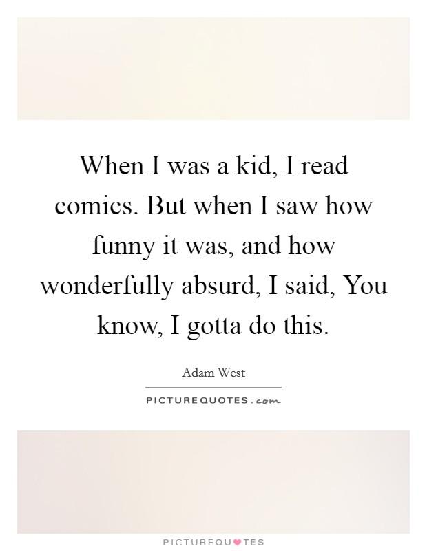 When I was a kid, I read comics. But when I saw how funny it was, and how wonderfully absurd, I said, You know, I gotta do this. Picture Quote #1