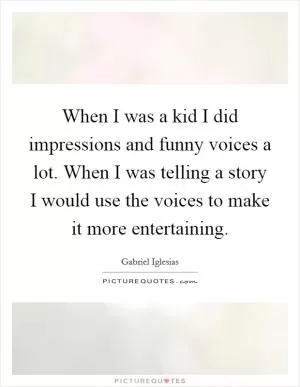 When I was a kid I did impressions and funny voices a lot. When I was telling a story I would use the voices to make it more entertaining Picture Quote #1