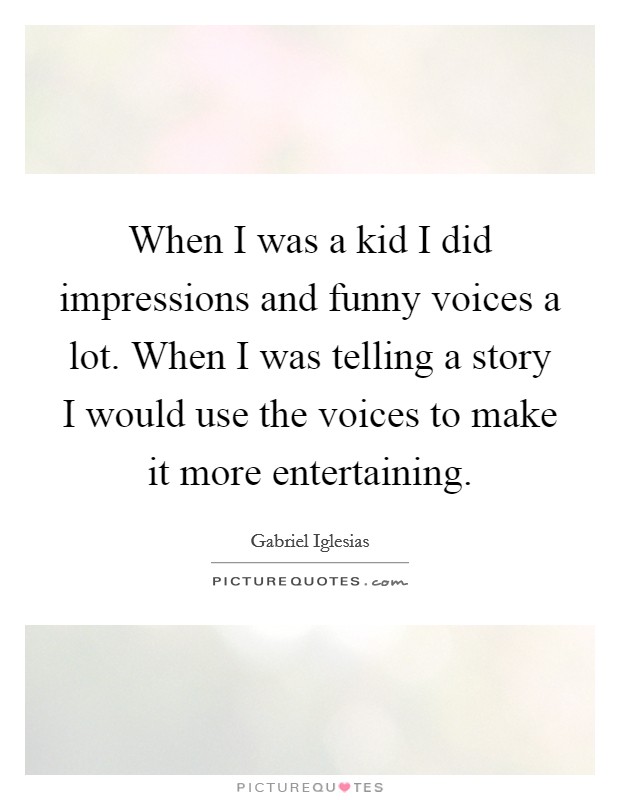 When I was a kid I did impressions and funny voices a lot. When I was telling a story I would use the voices to make it more entertaining. Picture Quote #1