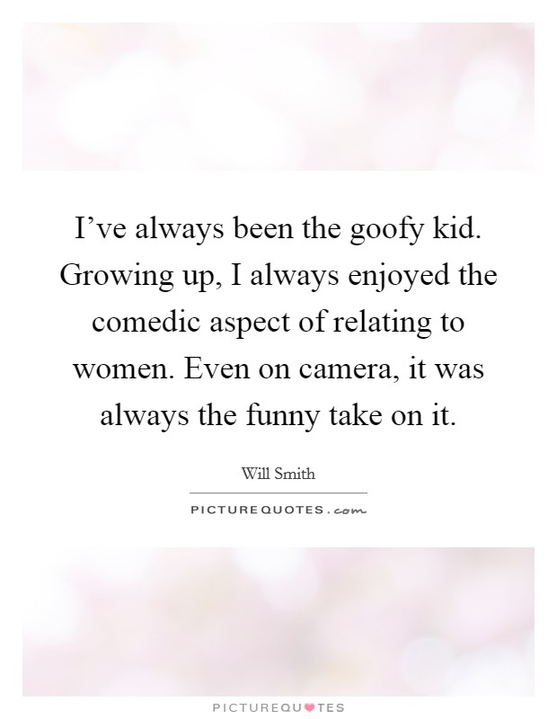 I've always been the goofy kid. Growing up, I always enjoyed the comedic aspect of relating to women. Even on camera, it was always the funny take on it. Picture Quote #1