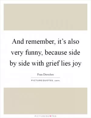 And remember, it’s also very funny, because side by side with grief lies joy Picture Quote #1