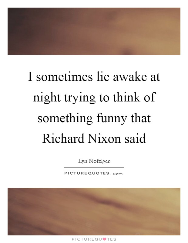 I sometimes lie awake at night trying to think of something funny that Richard Nixon said Picture Quote #1