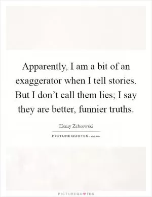 Apparently, I am a bit of an exaggerator when I tell stories. But I don’t call them lies; I say they are better, funnier truths Picture Quote #1