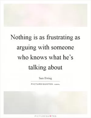 Nothing is as frustrating as arguing with someone who knows what he’s talking about Picture Quote #1