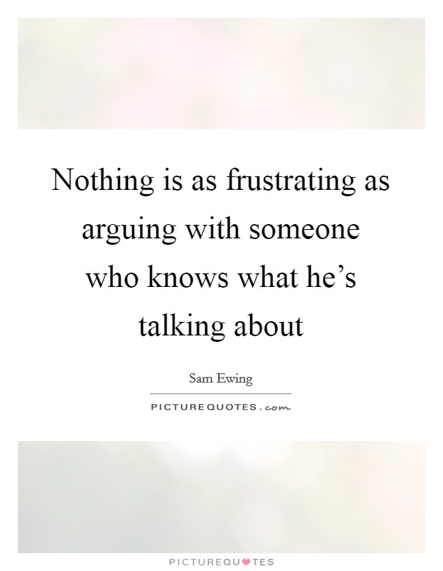 Nothing is as frustrating as arguing with someone who knows what he's talking about Picture Quote #1