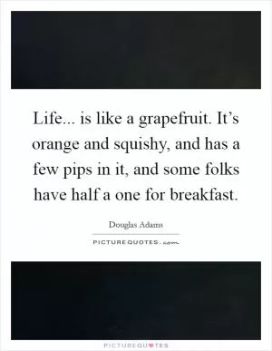 Life... is like a grapefruit. It’s orange and squishy, and has a few pips in it, and some folks have half a one for breakfast Picture Quote #1